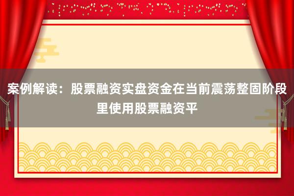 案例解读：股票融资实盘资金在当前震荡整固阶段里使用股票融资平