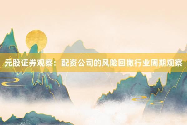 元股证券观察：配资公司的风险回撤行业周期观察