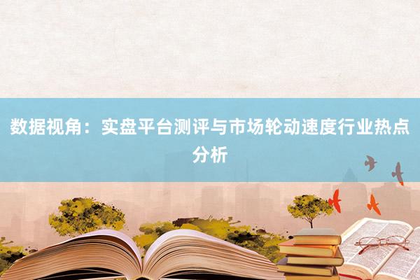数据视角：实盘平台测评与市场轮动速度行业热点分析