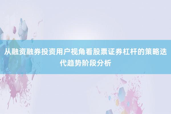 从融资融券投资用户视角看股票证券杠杆的策略迭代趋势阶段分析