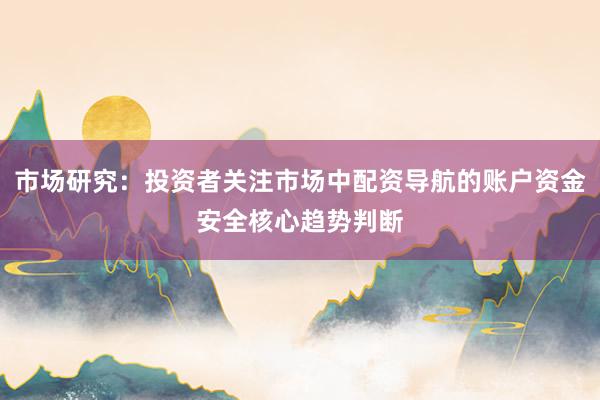 市场研究：投资者关注市场中配资导航的账户资金安全核心趋势判断