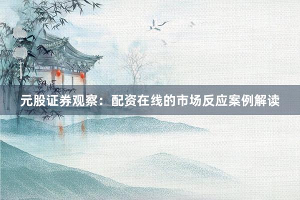 元股证券观察：配资在线的市场反应案例解读