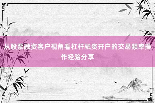 从股票融资客户视角看杠杆融资开户的交易频率操作经验分享