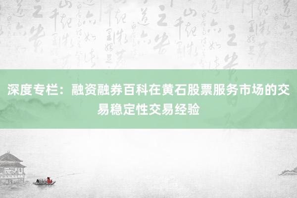 深度专栏：融资融券百科在黄石股票服务市场的交易稳定性交易经验