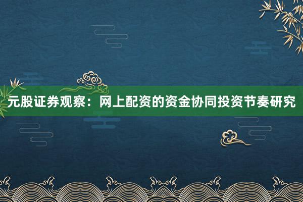 元股证券观察：网上配资的资金协同投资节奏研究