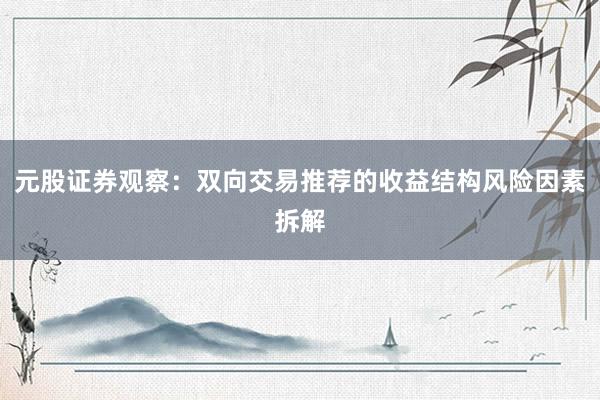 元股证券观察：双向交易推荐的收益结构风险因素拆解