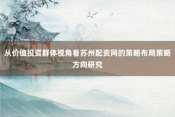 从价值投资群体视角看苏州配资网的策略布局策略方向研究