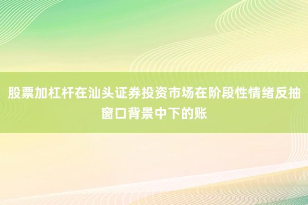 股票加杠杆在汕头证券投资市场在阶段性情绪反抽窗口背景中下的账