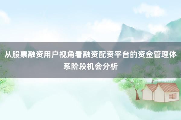 从股票融资用户视角看融资配资平台的资金管理体系阶段机会分析