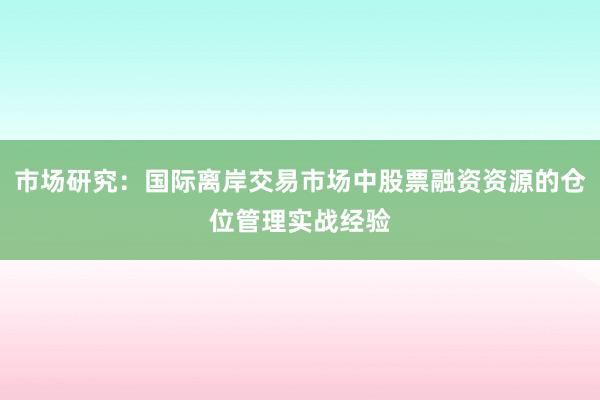 市场研究：国际离岸交易市场中股票融资资源的仓位管理实战经验