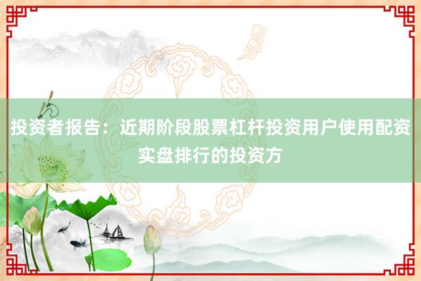 投资者报告：近期阶段股票杠杆投资用户使用配资实盘排行的投资方