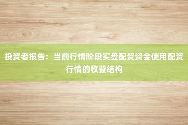 投资者报告：当前行情阶段实盘配资资金使用配资行情的收益结构