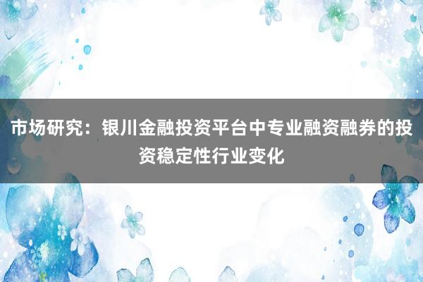 市场研究：银川金融投资平台中专业融资融券的投资稳定性行业变化