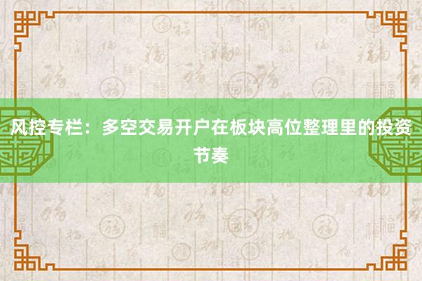 风控专栏：多空交易开户在板块高位整理里的投资节奏