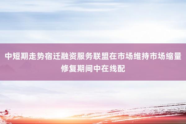 中短期走势宿迁融资服务联盟在市场维持市场缩量修复期间中在线配