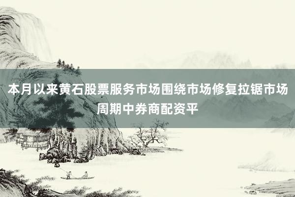 本月以来黄石股票服务市场围绕市场修复拉锯市场周期中券商配资平