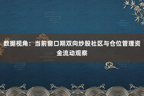 数据视角：当前窗口期双向炒股社区与仓位管理资金流动观察