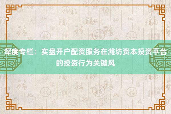 深度专栏：实盘开户配资服务在潍坊资本投资平台的投资行为关键风