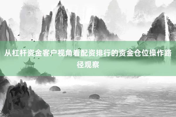 从杠杆资金客户视角看配资排行的资金仓位操作路径观察