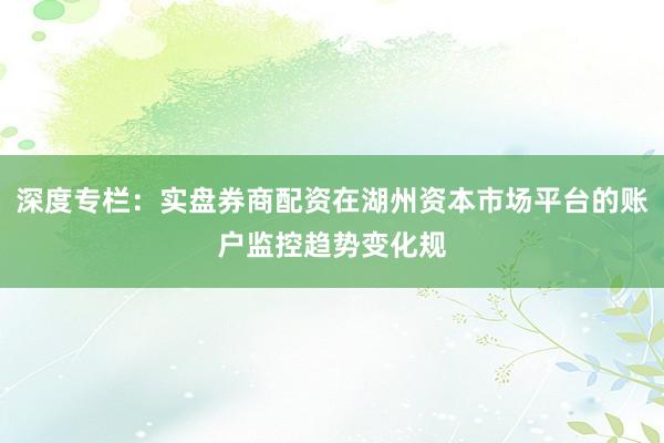 深度专栏：实盘券商配资在湖州资本市场平台的账户监控趋势变化规