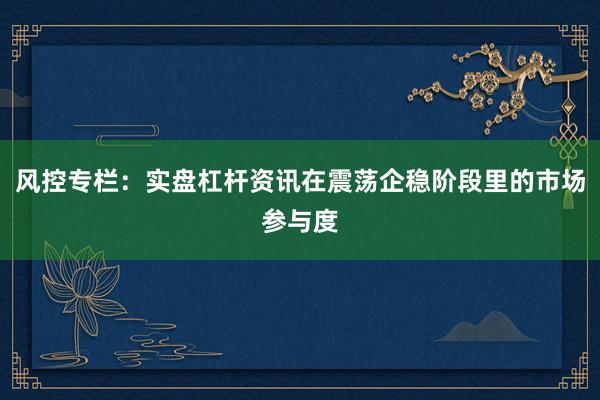风控专栏:实盘杠杆资讯在震荡企稳阶段里的市场参与度