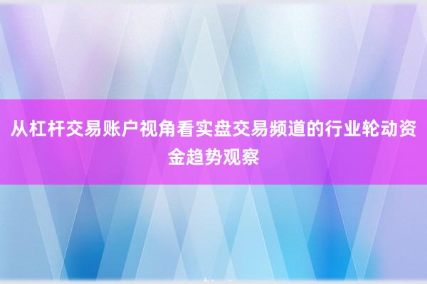 从杠杆交易账户视角看实盘交易频道的行业轮动资金趋势观察