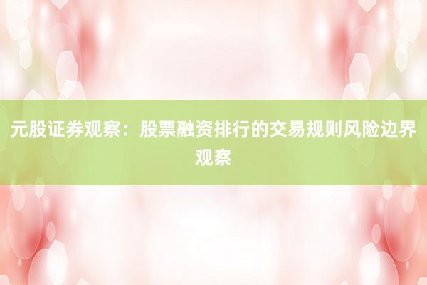 元股证券观察：股票融资排行的交易规则风险边界观察