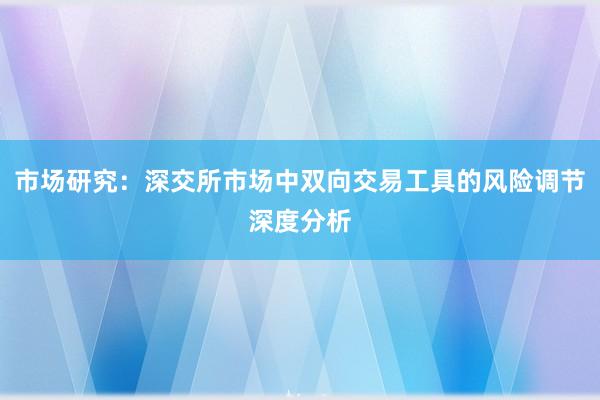 市场研究：深交所市场中双向交易工具的风险调节深度分析