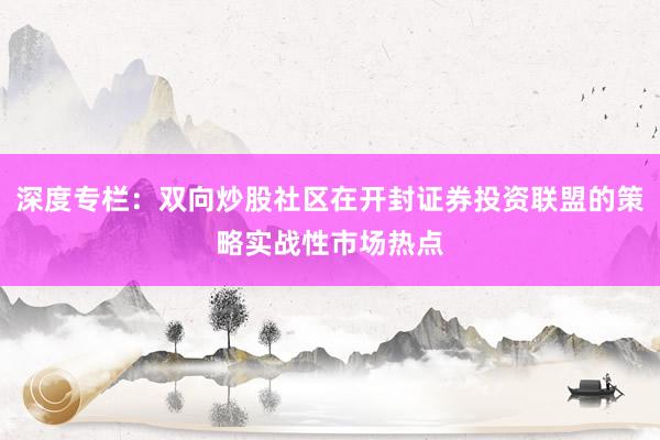 深度专栏：双向炒股社区在开封证券投资联盟的策略实战性市场热点