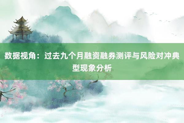 数据视角：过去九个月融资融券测评与风险对冲典型现象分析