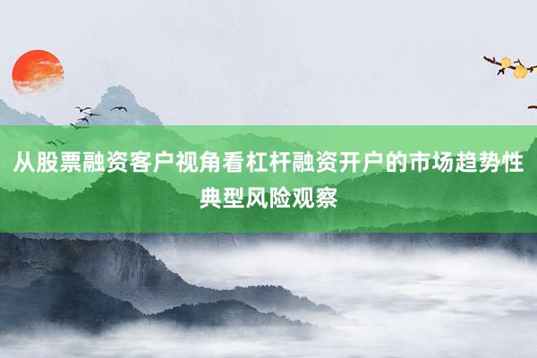 从股票融资客户视角看杠杆融资开户的市场趋势性典型风险观察