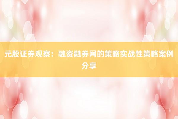 元股证券观察：融资融券网的策略实战性策略案例分享