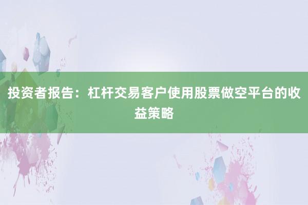 投资者报告:杠杆交易客户使用股票做空平台的收益策略