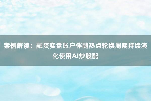 案例解读：融资实盘账户伴随热点轮换周期持续演化使用AI炒股配