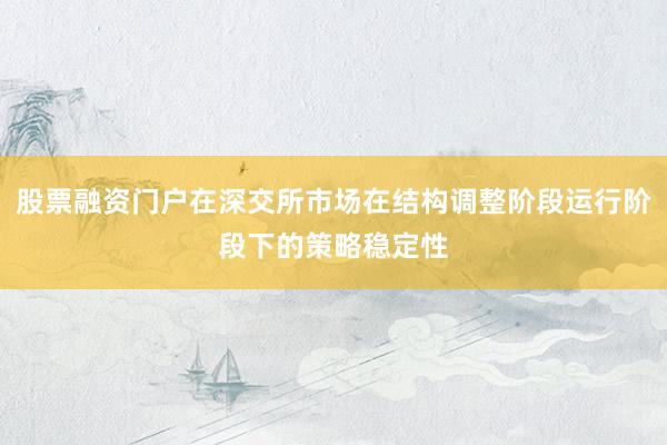 股票融资门户在深交所市场在结构调整阶段运行阶段下的策略稳定性