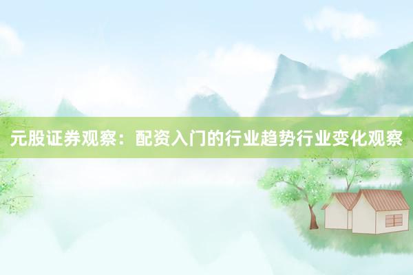 元股证券观察：配资入门的行业趋势行业变化观察