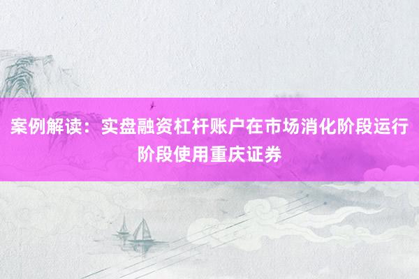 案例解读:实盘融资杠杆账户在市场消化阶段运行阶段使用重庆证券