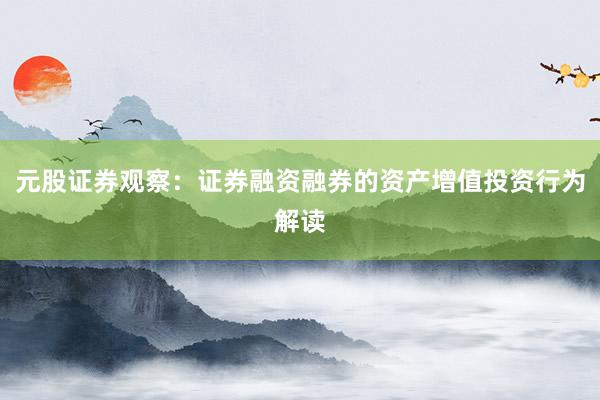元股证券观察：证券融资融券的资产增值投资行为解读