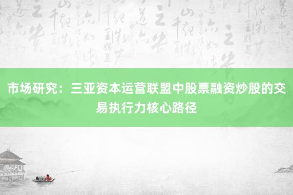 市场研究：三亚资本运营联盟中股票融资炒股的交易执行力核心路径