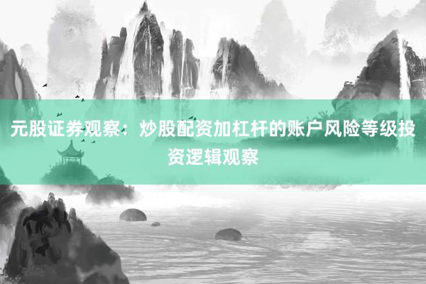 元股证券观察：炒股配资加杠杆的账户风险等级投资逻辑观察
