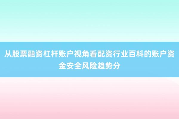 从股票融资杠杆账户视角看配资行业百科的账户资金安全风险趋势分
