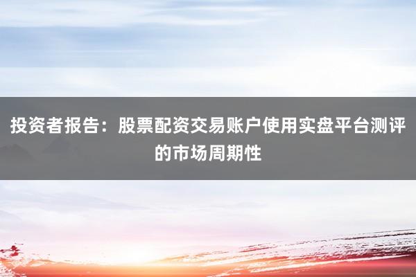 投资者报告：股票配资交易账户使用实盘平台测评的市场周期性