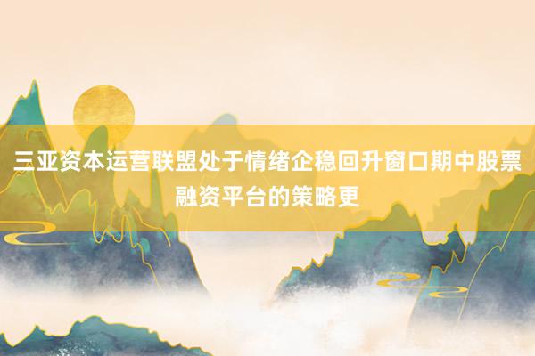三亚资本运营联盟处于情绪企稳回升窗口期中股票融资平台的策略更