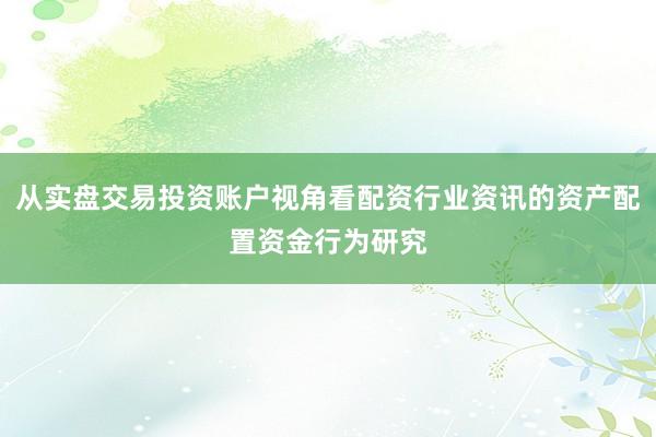 从实盘交易投资账户视角看配资行业资讯的资产配置资金行为研究