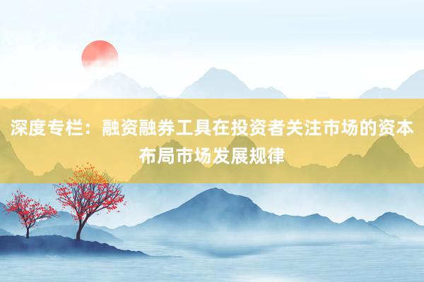 深度专栏：融资融券工具在投资者关注市场的资本布局市场发展规律