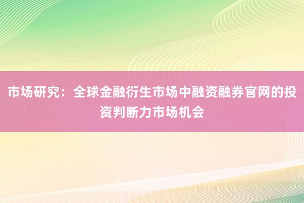 市场研究:全球金融衍生市场中融资融券官网的投资判断力市场机会