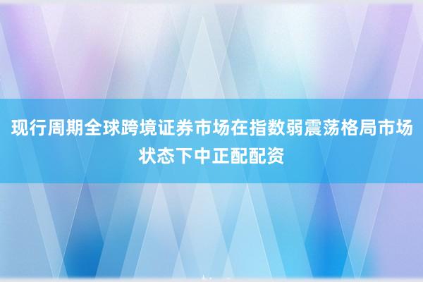 现行周期全球跨境证券市场在指数弱震荡格局市场状态下中正配配资