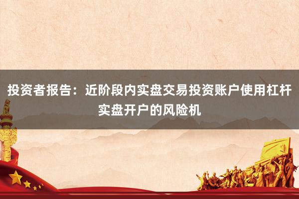 投资者报告：近阶段内实盘交易投资账户使用杠杆实盘开户的风险机