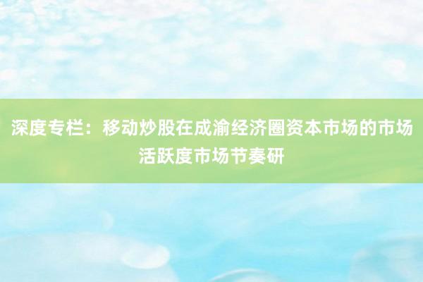 深度专栏:移动炒股在成渝经济圈资本市场的市场活跃度市场节奏研
