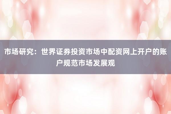 市场研究：世界证券投资市场中配资网上开户的账户规范市场发展观